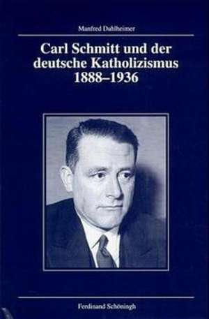 Carl Schmitt und der deutsche Katholizismus 1888-1936 de Manfred Dahlheimer