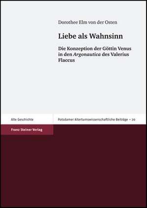 Liebe ALS Wahnsinn: Die Konzeption Der Gottin Venus in Den Argonautica Des Valerius Flaccus de Dorothee Elm von der Osten