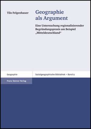 Geographie ALS Argument: Eine Untersuchung Regionalisierender Begrundungspraxis Am Beispiel 'Mitteldeutschland' de Tilo Felgenhauer