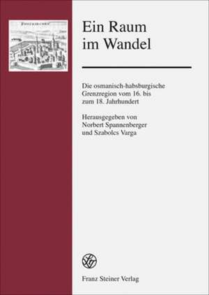 Ein Raum Im Wandel: Die Osmanisch-Habsburgische Grenzregion Vom 16. Bis Zum 18. Jahrhundert de Norbert Spannenberger