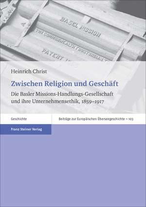 Zwischen Religion Und Geschaft: Die Basler Missions-Handlungs-Gesellschaft Und Ihre Unternehmensethik, 1859-1917 de Heinrich Christ