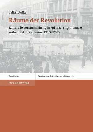 Raume Der Revolution: Kulturelle Verraumlichung in Politisierungsprozessen Wahrend Der Revolution 1918-1920 de Julian Aulke