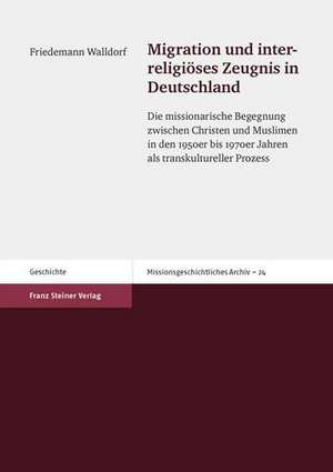 Migration Und Interreligioses Zeugnis in Deutschland: Die Missionarische Begegnung Zwischen Christen Und Muslimen in Den 1950er Bis 1970er Jahren ALS de Friedemann Walldorf