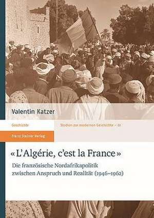 L'Algerie, C'Est La France: Die Franzosische Nordafrikapolitik Zwischen Anspruch Und Realitat (1946-1962) de Valentin Katzer