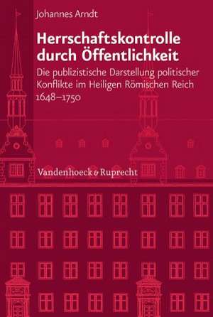 Herrschaftskontrolle Durch Offentlichkeit: Die Publizistische Darstellung Politischer Konflikte Im Heiligen Romischen Reich 1648-1750 de Johannes Arndt