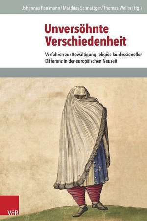 Unversohnte Verschiedenheit: Verfahren Zur Bewaltigung Religios-Konfessioneller Differenz in Der Europaischen Neuzeit de Johannes Paulmann