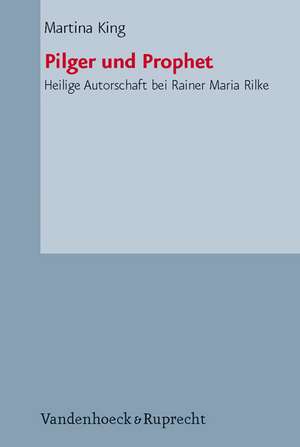 Pilger Und Prophet: Heilige Autorschaft Bei Rainer Maria Rilke de Martina King