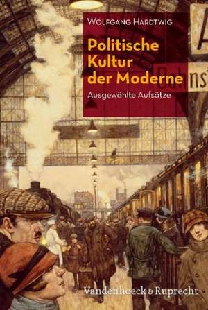 Politische Kultur Der Moderne: Ausgewahlte Aufsatze de Wolfgang Hardtwig