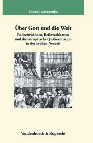 Uber Gott Und Die Welt: Endzeitvisionen, Reformdebatten Und Die Europaische Quakermission in Der Fruhen Neuzeit de Sünne Juterczenka