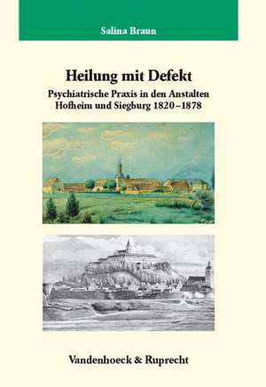 Heilung Mit Defekt: Psychiatrische Praxis an Den Anstalten Hofheim Und Siegburg 1820-1878 de Salina Braun