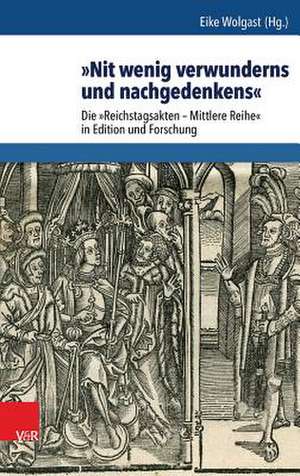 Nit Wenig Verwunderns Und Nachgedenkens: Die Reichstagsakten - Mittlere Reihe in Edition Und Forschung de Eike Wolgast