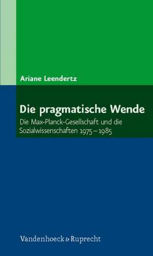 Die Pragmatische Wende: Die Max-Planck-Gesellschaft Und Die Sozialwissenschaften 1975-1985 de Ariane Leendertz