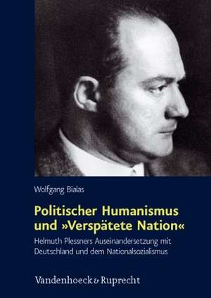 Politischer Humanismus Und Verspatete Nation: Helmuth Plessners Auseinandersetzung Mit Deutschland Und Dem Nationalsozialismus de Wolfgang Bialas