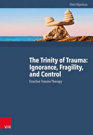 The Trinity of Trauma: Ignorance, Fragility, and Control: Enactive Trauma Therapy de Ellert R S Nijenhuis PhD