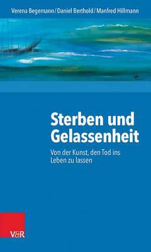 Sterben Und Gelassenheit: Von Der Kunst, Den Tod Ins Leben Zu Lassen de Verena Begemann