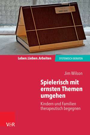 Spielerisch mit ernsten Themen umgehen: Kindern und Familien therapeutisch begegnen de Jim Wilson