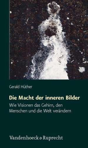 Die Macht der Inneren Bilder: Wie Visionen das Gehirn, Den Menschen Und die Welt Verandern de Gerald Hüther