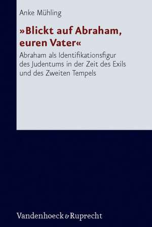 Blickt Auf Abraham, Euren Vater: Abraham ALS Identifikationsfigur Des Judentums in Der Zeit Des Exils Und Des Zweiten Tempels de Anke Mühling