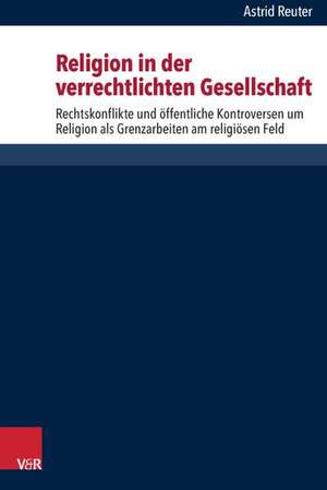 Religion in Der Verrechtlichten Gesellschaft: Rechtskonflikte Und Offentliche Kontroversen Um Religion ALS Grenzarbeiten Am Religiosen Feld de Astrid Reuter