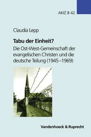 Tabu Der Einheit?: Die Ost-West-Gemeinschaft Der Evangelischen Christen Und Die Deutsche Teilung (1945-1969) de Claudia Lepp