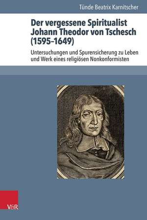 Der Vergessene Spiritualist Johann Theodor Von Tschesch (1595-1649): Untersuchungen Und Spurensicherung Zu Leben Und Werk Eines Religiosen Nonkonformi de Tünde Beatrix Karnitscher