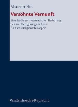 Versohnte Vernunft: Eine Studie Zur Systematischen Bedeutung Des Rechtfertigungsgedankens Fur Kants Religionsphilosophie de Alexander Heit