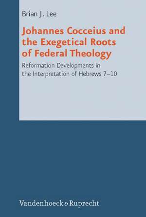 Johannes Cocceius and the Exegetical Roots of Federal Theology de Brian J. Lee