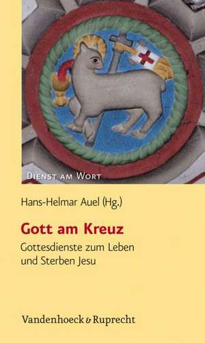 Gott Am Kreuz: Gottesdienste Zum Leben Und Sterben Jesu de Hans-Helmar Auel