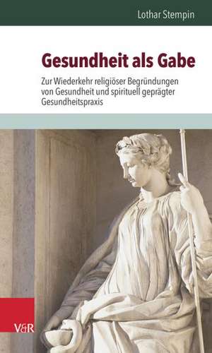 Gesundheit ALS Gabe: Zur Wiederkehr Religioser Begrundungen Von Gesundheit Und Spirituell Gepragter Gesundheitspraxis de Lothar Stempin