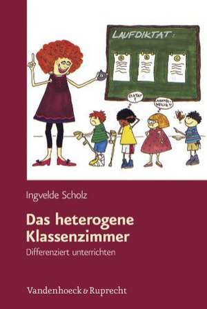 Das Heterogene Klassenzimmer: Differenziert Unterrichten de Ingvelde Scholz