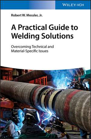 A Practical Guide to Welding Solutions – Overcoming Technical and Material–Specific Issues de RW Messler