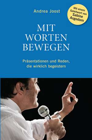 Mit Worten Bewegen: Pr&auml;sentationen und Reden, die wirklich begeistern de Andrea Joost