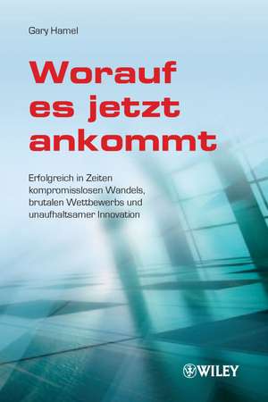 Worauf es Jetzt Ankommt! – Erfolgreich in Zeiten Kompromisslosen Wandels, Brutalen Wettbewerbs und de G Hamel