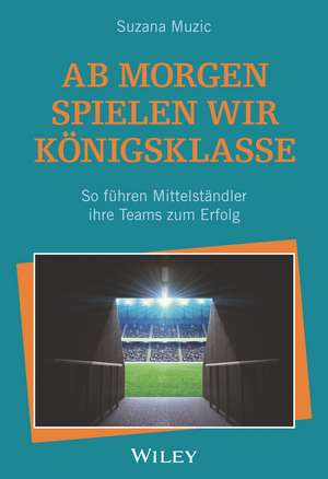 Ab morgen spielen wir Königsklasse – So führen Mittelständler ihre Teams zum Erfolg de S Muzic