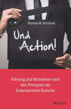 Und Action! – Führung und Motivation nach den Prinzipien der Entertainment–Branche de TW Künstner