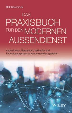 Das Praxisbuch für den modernen Auβendienst – Akquisitions–, Beratungs–, Verkaufs– und Entwicklungsprozesse kundenzentriert gestalten de R Koschinski