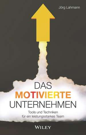 Das motivierte Unternehmen – Tools und Techniken für ein leistungsstarkes Team de J Lahmann