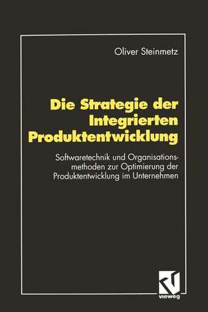 Die Strategie der Integrierten Produktentwicklung: Softwaretechnik und Organisationsmethoden zur Optimierung der Produktentwicklung im Unternehmen de Oliver Steinmetz