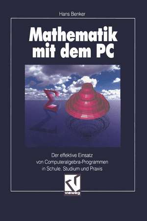 Mathematik mit dem PC: Der effektive Einsatz von Computeralgebra-Programmen in Schule, Studium und Praxis de Hans Benker