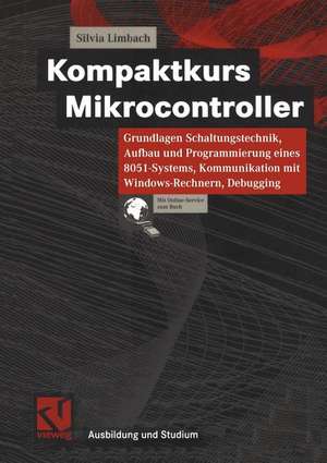 Kompaktkurs Mikrocontroller: Grundlagen Schaltungstechnik, Aufbau und Programmierung eines 8051-Systems, Kommunikation mit Windows-Rechnern, Debugging de Silvia Limbach