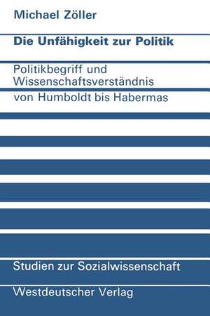 Die Unfähigkeit zur Politik: Politikbegriff und Wissenschaftsverständnis von Humboldt bis Habermas de Michael Zöller