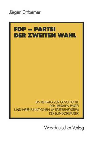 FDP — Partei der zweiten Wahl: Ein Beitrag zur Geschichte der liberalen Partei und ihrer Funktionen im Parteiensystem der Bundesrepublik de Jürgen Dittberner