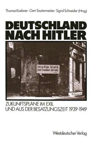 Deutschland nach Hitler: Zukunftspläne im Exil und aus der Besatzungszeit 1939–1949 de Thomas Koebner