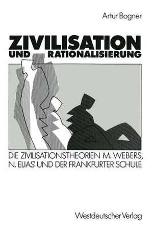 Zivilisation und Rationalisierung: Die Zivilisationstheorien Max Webers, Norbert Elias’ und der Frankfurter Schule im Vergleich de Artur Bogner