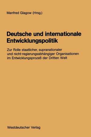 Deutsche und internationale Entwicklungspolitik: Zur Rolle staatlicher, supranationaler und nicht-regierungsabhängiger Organisationen im Entwicklungsprozeß der Dritten Welt de Manfred Glagow