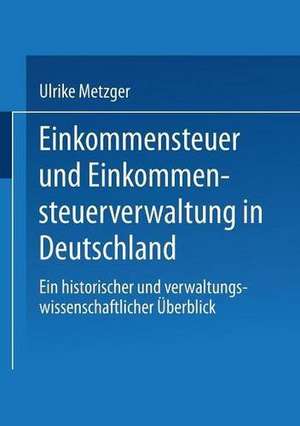 Einkommensteuer und Einkommensteuerverwaltung in Deutschland: Ein historischer und verwaltungswissenschaftlicher Überblick de Ulrike Metzger