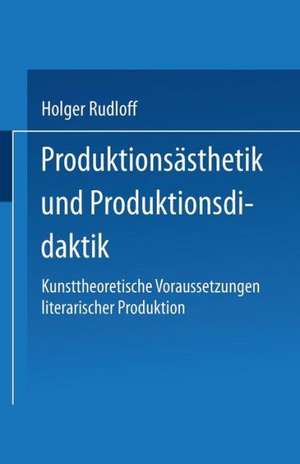 Produktionsästhetik und Produktionsdidaktik: Kunsttheoretische Voraussetzungen literarischer Produktion de Holger Rudloff