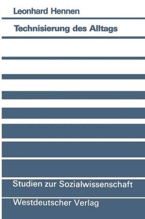 Technisierung des Alltags: Ein handlungstheoretischer Beitrag zur Theorie technischer Vergesellschaftung de Leonhard Hennen