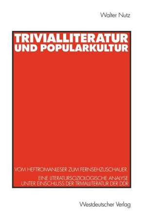 Trivialliteratur und Popularkultur: Vom Heftromanleser zum Fernsehzuschauer. Eine literatursoziologische Analyse unter Einschluß der Trivialliteratur der DDR de Walter Nutz