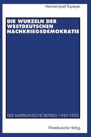 Die Wurzeln der westdeutschen Nachkriegsdemokratie: Der amerikanische Beitrag 1945–1952 de Hermann-Josef Rupieper